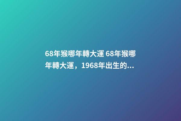 68年猴哪年轉大運 68年猴哪年轉大運，1968年出生的屬狗人哪年轉運行-第1張-觀點-玄機派